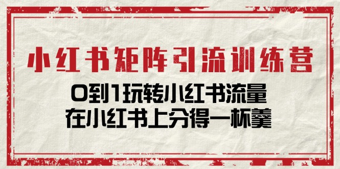 小红书矩阵引流训练营：0到1玩转小红书流量，在小红书上分得一杯羹-14节课 - 中创网