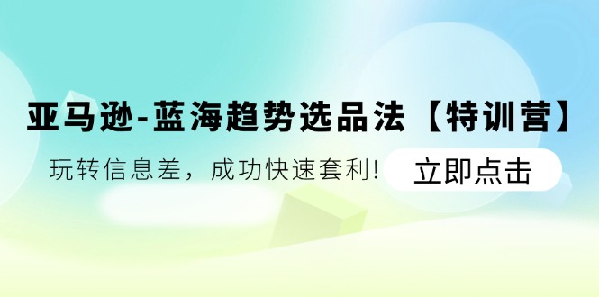 亚马逊-蓝海趋势选品法【特训营】：玩转信息差，成功快速套利! - 中创网