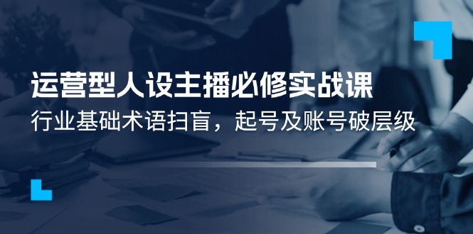 运营型·人设主播必修实战课：行业基础术语扫盲，起号及账号破层级 - 中创网