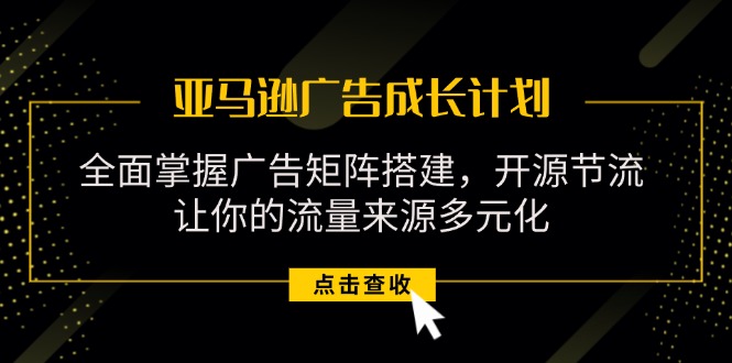 亚马逊-广告成长计划，掌握广告矩阵搭建/开源节流/流量来源多元化 - 中创网