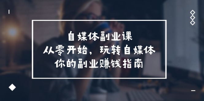 自媒体-副业课，从0开始，玩转自媒体——你的副业赚钱指南（58节课） - 中创网