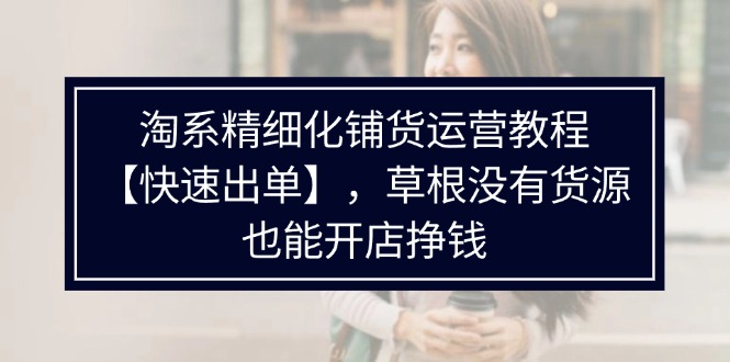 淘系精细化铺货运营教程【快速出单】，草根没有货源，也能开店挣钱 - 中创网