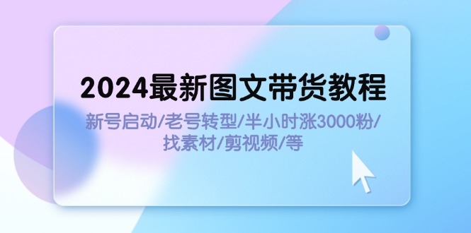 2024最新图文带货教程：新号启动/老号转型/半小时涨3000粉/找素材/剪辑 - 中创网