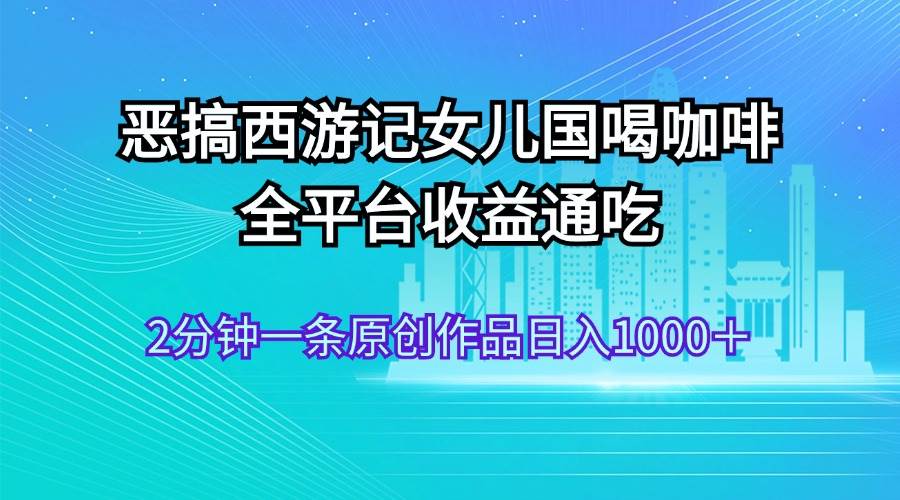 恶搞西游记女儿国喝咖啡 全平台收益通吃 2分钟一条原创作品日入1000＋ - 中创网