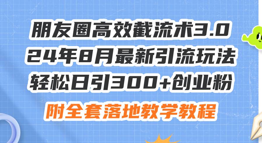 朋友圈高效截流术3.0，24年8月最新引流玩法，轻松日引300+创业粉，附全... - 中创网