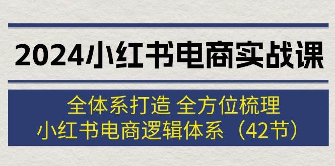 2024小红书电商实战课：全体系打造 全方位梳理 小红书电商逻辑体系 (42节) - 中创网