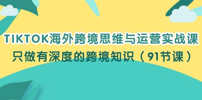 TIKTOK海外跨境思维与运营实战课，只做有深度的跨境知识（91节课） - 中创网