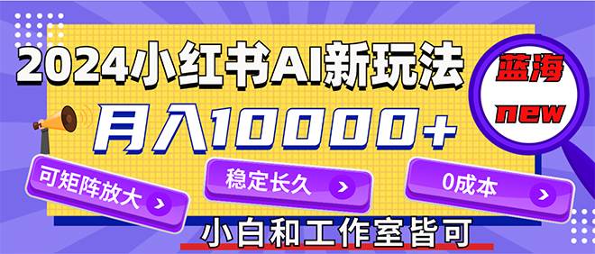 2024最新小红薯AI赛道，蓝海项目，月入10000+，0成本，当事业来做，可矩阵 - 中创网