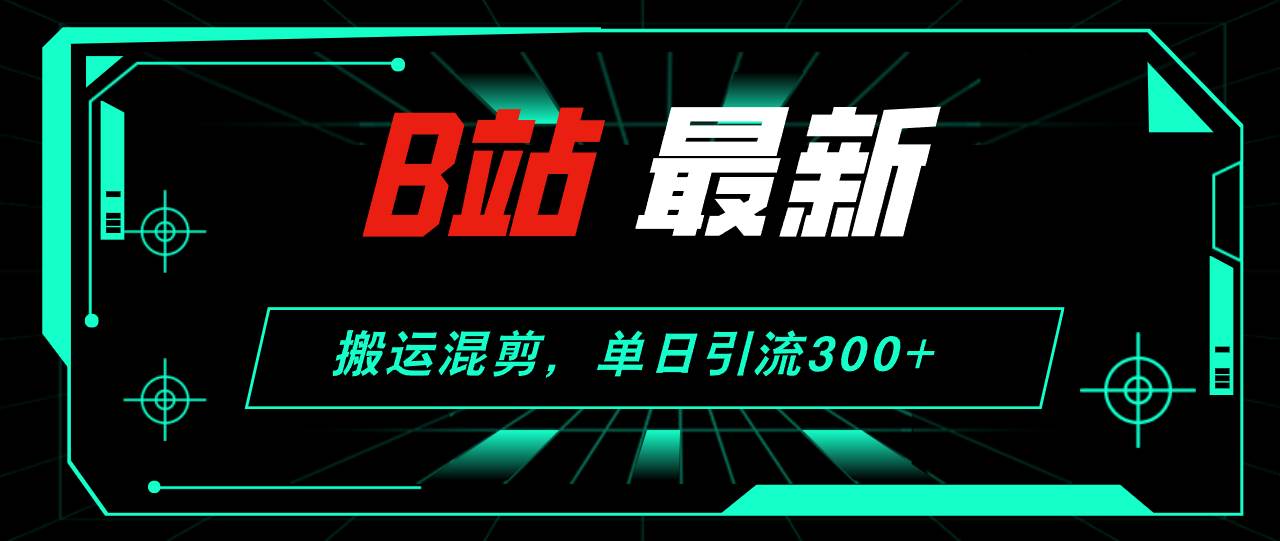B站最新，搬运混剪，单日引流300+创业粉 - 中创网