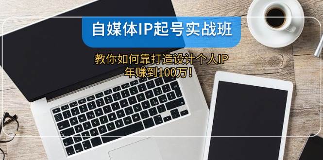 自媒体IP-起号实战班：教你如何靠打造设计个人IP，年赚到100万！ - 中创网