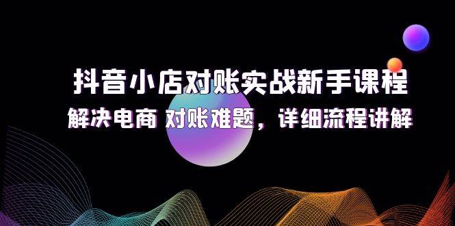 抖音小店对账实战新手课程，解决电商 对账难题，详细流程讲解 - 中创网