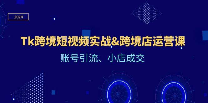 Tk跨境短视频实战&跨境店运营课：账号引流、小店成交 - 中创网