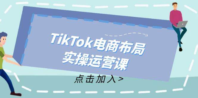 TikTok电商布局实操运营课：从新手到精通，成为TikTok带货运营高手 - 中创网