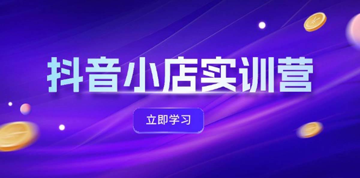 抖音小店最新实训营，提升体验分、商品卡 引流，投流增效，联盟引流秘籍 - 中创网