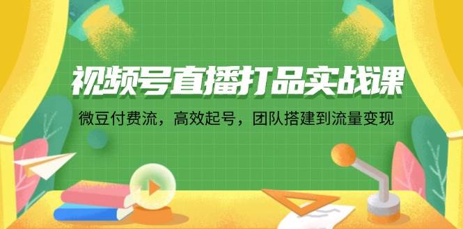 视频号直播打品实战课：微 豆 付 费 流，高效起号，团队搭建到流量变现 - 中创网