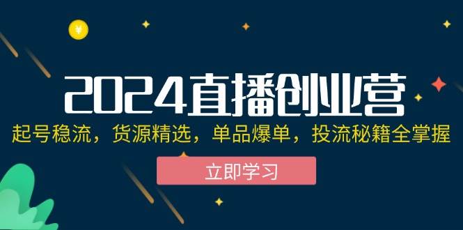 2024直播创业营：起号稳流，货源精选，单品爆单，投流秘籍全掌握 - 中创网