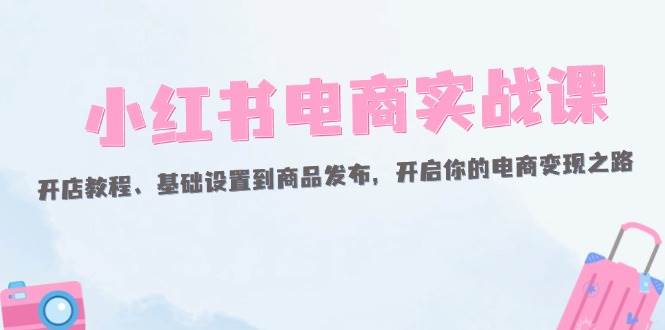 小红书电商实战课：开店教程、基础设置到商品发布，开启你的电商变现之路 - 中创网