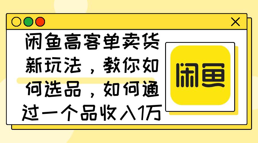 闲鱼高客单卖货新玩法，教你如何选品，如何通过一个品收入1万+ - 中创网