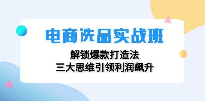 电商选品实战班：解锁爆款打造法，三大思维引领利润飙升 - 中创网