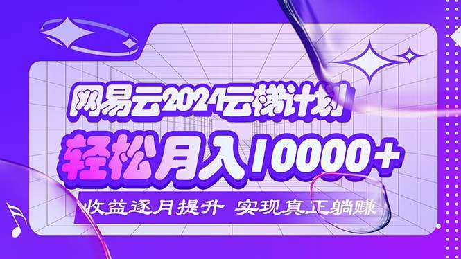 2024网易云云梯计划  每月躺赚5000+ - 中创网