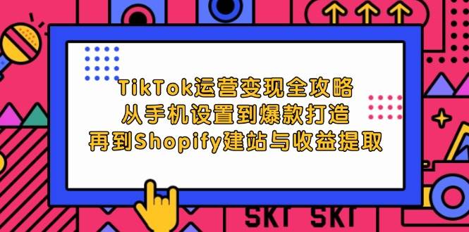 TikTok运营变现全攻略：从手机设置到爆款打造，再到Shopify建站与收益提取 - 中创网