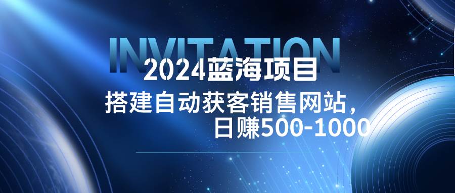 2024蓝海项目，搭建销售网站，自动获客，日赚500-1000 - 中创网