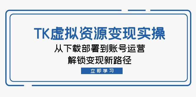 TK虚拟资料变现实操：从下载部署到账号运营，解锁变现新路径 - 中创网