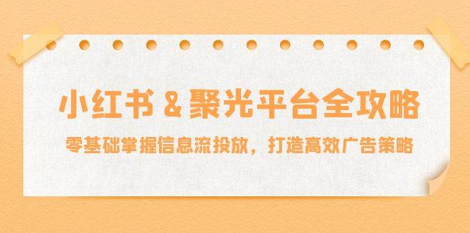 小红薯&聚光平台全攻略：零基础掌握信息流投放，打造高效广告策略 - 中创网