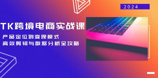TK跨境电商实战课：产品定位到变现模式，高效剪辑与数据分析全攻略 - 中创网