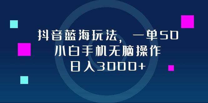 抖音蓝海玩法，一单50，小白手机无脑操作，日入3000+ - 中创网