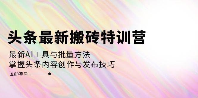 头条最新搬砖特训营：最新AI工具与批量方法，掌握头条内容创作与发布技巧 - 中创网