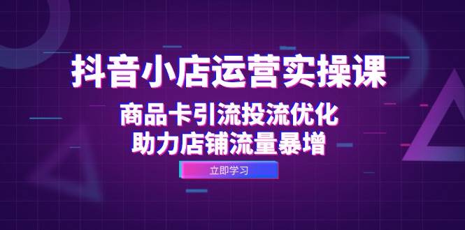 抖音小店运营实操课：商品卡引流投流优化，助力店铺流量暴增 - 中创网