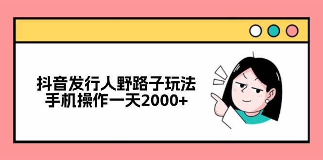 抖音发行人野路子玩法，手机操作一天2000+ - 中创网