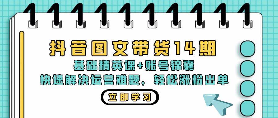 抖音 图文带货14期：基础精英课+账号锦囊，快速解决运营难题 轻松涨粉出单 - 中创网