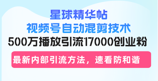 星球精华帖视频号自动混剪技术，500万播放引流17000创业粉，最新内部引... - 中创网