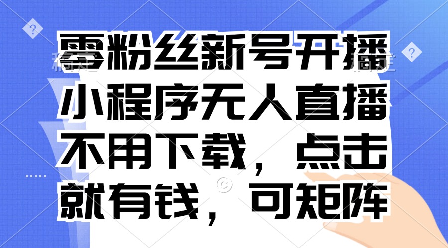 零粉丝新号开播 小程序无人直播，不用下载点击就有钱可矩阵 - 中创网