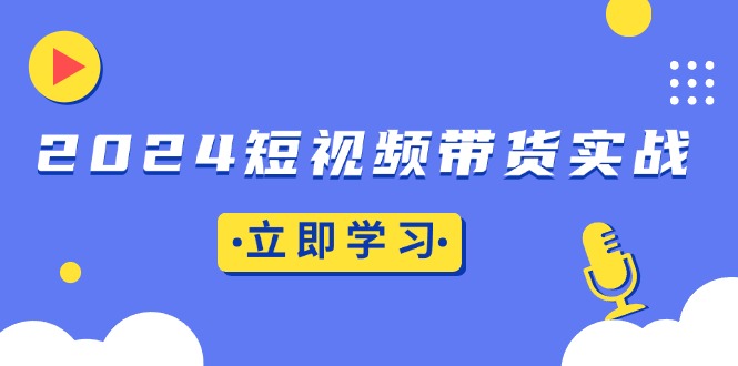 2024短视频带货实战：底层逻辑+实操技巧，橱窗引流、直播带货 - 中创网