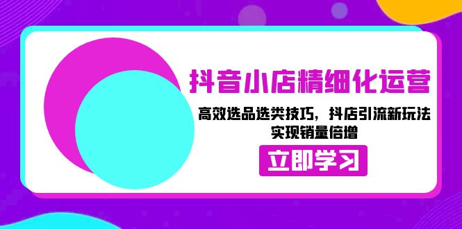 抖音小店精细化运营：高效选品选类技巧，抖店引流新玩法，实现销量倍增 - 中创网