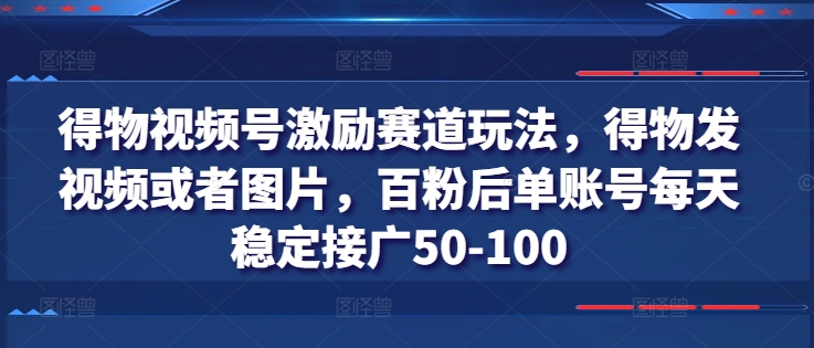 得物视频号激励赛道玩法，得物发视频或者图片，百粉后单账号每天稳定接广50-100 - 冒泡网