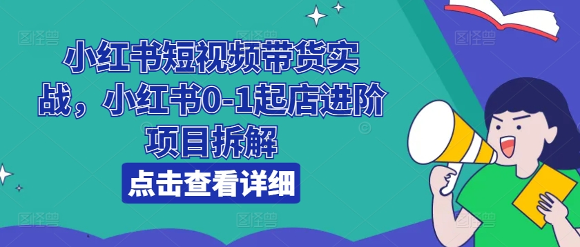 小红书短视频带货实战，小红书0-1起店进阶项目拆解 - 冒泡网