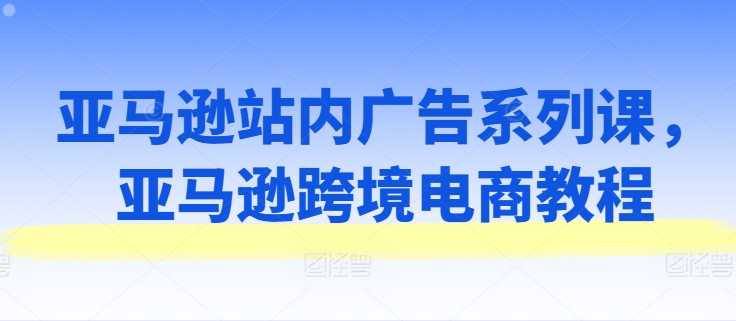 亚马逊站内广告系列课，亚马逊跨境电商教程 - 冒泡网