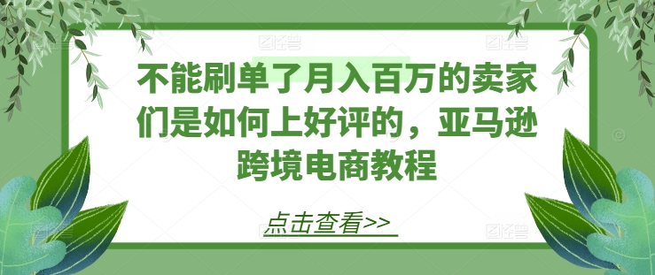 不能刷单了月入百万的卖家们是如何上好评的，亚马逊跨境电商教程 - 冒泡网