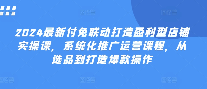 2024最新付免联动打造盈利型店铺实操课，​系统化推广运营课程，从选品到打造爆款操作 - 冒泡网