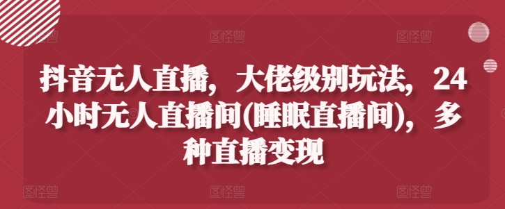 抖音无人直播，大佬级别玩法，24小时无人直播间(睡眠直播间)，多种直播变现 - 冒泡网