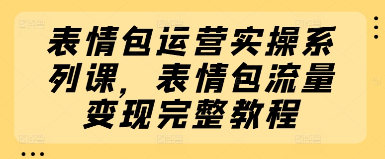 表情包运营实操系列课，表情包流量变现完整教程 - 冒泡网