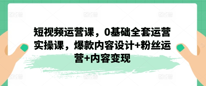 短视频运营课，0基础全套运营实操课，爆款内容设计+粉丝运营+内容变现 - 冒泡网