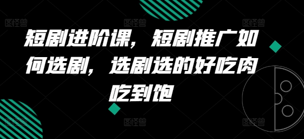 短剧进阶课，短剧推广如何选剧，选剧选的好吃肉吃到饱 - 冒泡网