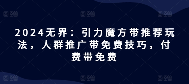 2024无界：引力魔方带推荐玩法，人群推广带免费技巧，付费带免费 - 冒泡网