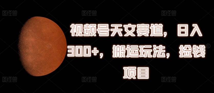 视频号天文赛道，日入300+，搬运玩法，捡钱项目 - 冒泡网