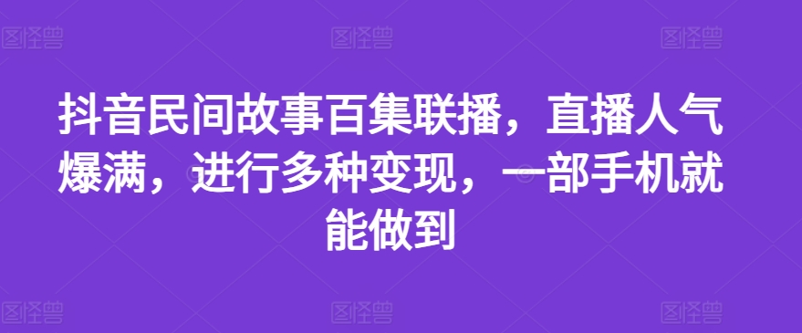 抖音民间故事百集联播，直播人气爆满，进行多种变现，一部手机就能做到 - 冒泡网